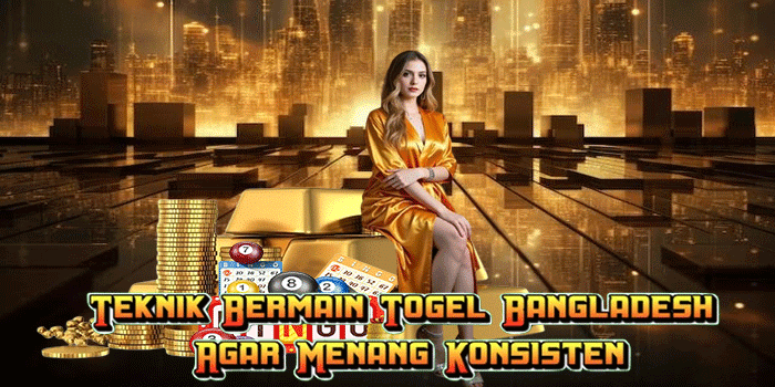 Teknik Bermain Togel Bangladesh Agar Menang Konsisten